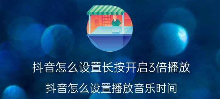 抖音怎么设置长按开启3倍播放 抖音怎么设置播放音乐时间？